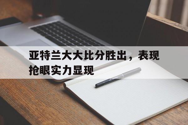 爱游戏官方入口-关于亚特兰大大比分胜出，表现抢眼实力显现的信息
